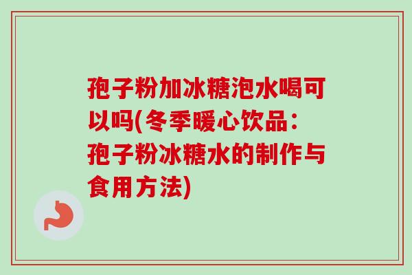 孢子粉加冰糖泡水喝可以吗(冬季暖心饮品:孢子粉冰糖水的制作与食用方法) 孢子粉加冰糖泡水喝可以吗(冬季暖心饮品:孢子粉冰糖水的制作与食用方法)