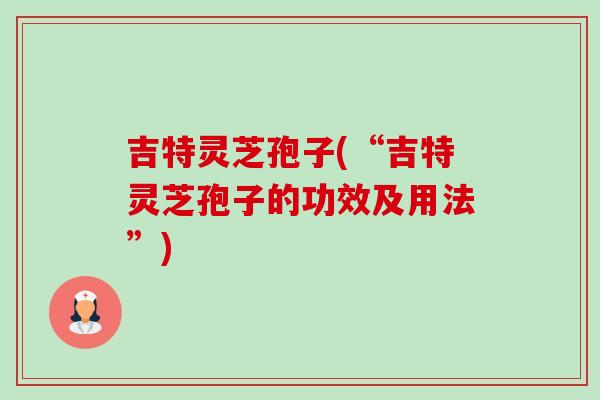 吉特灵芝孢子(“吉特灵芝孢子的功效及用法”) 吉特灵芝孢子(“吉特灵芝孢子的功效及用法”)
