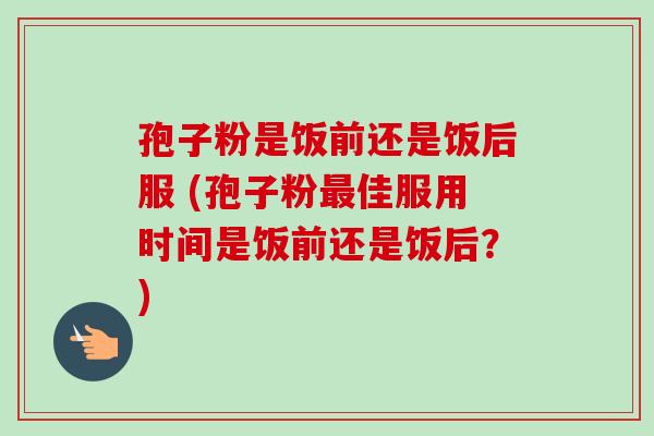 孢子粉是饭前还是饭后服 (孢子粉佳服用时间是饭前还是饭后?) 孢子粉是饭前还是饭后服 (孢子粉佳服用时间是饭前还是饭后?)