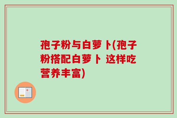 孢子粉与白萝卜(孢子粉搭配白萝卜 这样吃营养丰富)