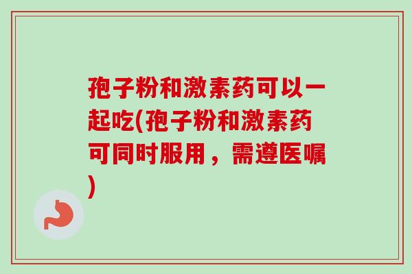 孢子粉和激素药可以一起吃(孢子粉和激素药可同时服用,需遵医嘱) 孢子粉和激素药可以一起吃(孢子粉和激素药可同时服用,需遵医嘱)