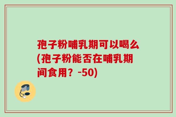 孢子粉哺乳期可以喝么(孢子粉能否在哺乳期间食用?-50) 孢子粉哺乳期可以喝么(孢子粉能否在哺乳期间食用?-50)