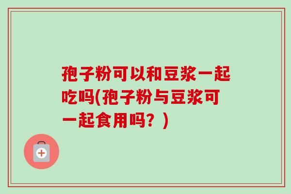 孢子粉可以和豆浆一起吃吗(孢子粉与豆浆可一起食用吗?) 孢子粉可以和豆浆一起吃吗(孢子粉与豆浆可一起食用吗?)