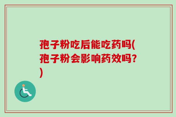 孢子粉吃后能吃药吗(孢子粉会影响吗?) 孢子粉吃后能吃药吗(孢子粉会影响吗?)