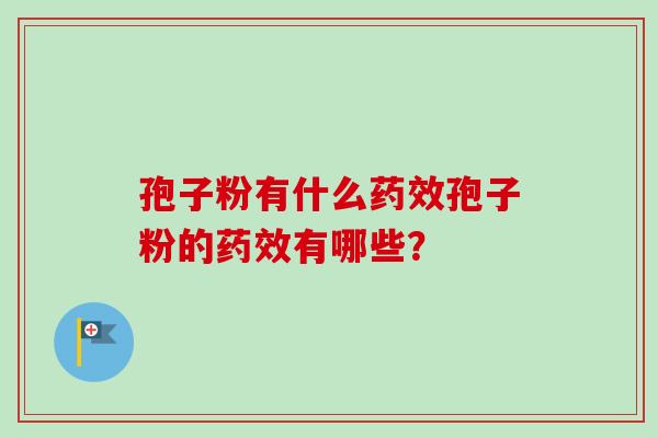 孢子粉有什么孢子粉的有哪些? 孢子粉有什么孢子粉的有哪些?