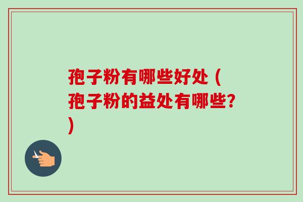 孢子粉有哪些好处 (孢子粉的益处有哪些?) 孢子粉有哪些好处 (孢子粉的益处有哪些?)