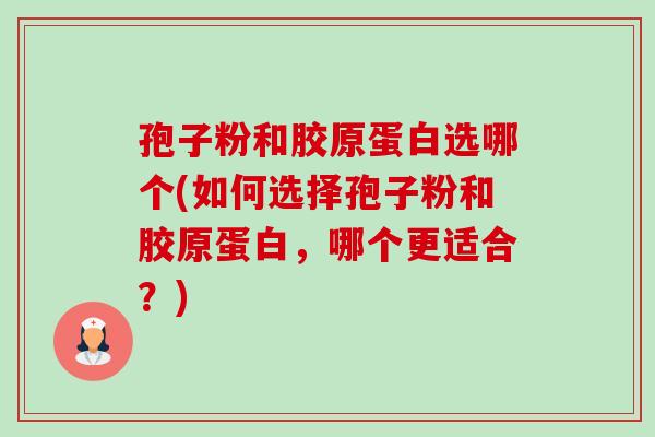 孢子粉和胶原蛋白选哪个(如何选择孢子粉和胶原蛋白，哪个更适合？)