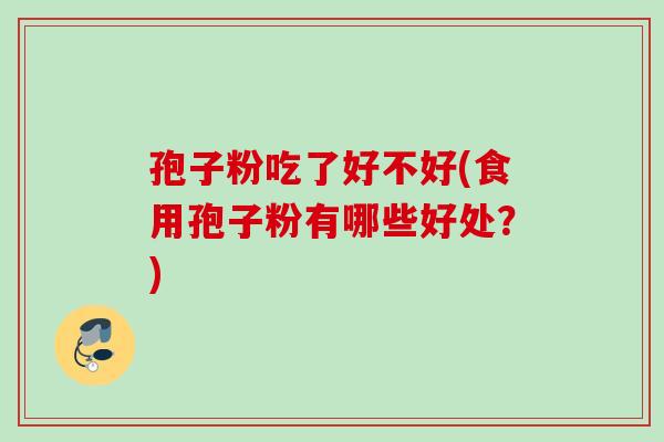 孢子粉吃了好不好(食用孢子粉有哪些好处?) 孢子粉吃了好不好(食用孢子粉有哪些好处?)