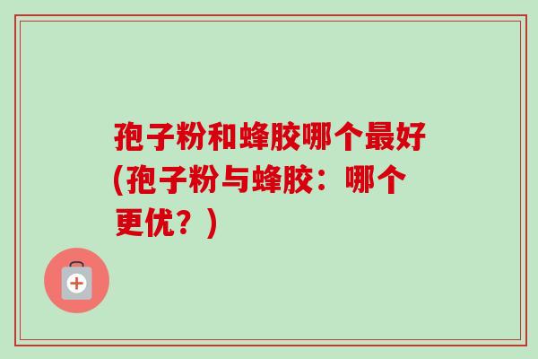 孢子粉和蜂胶哪个好(孢子粉与蜂胶:哪个更优?) 孢子粉和蜂胶哪个好(孢子粉与蜂胶:哪个更优?)