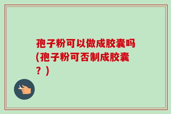 孢子粉可以做成胶囊吗(孢子粉可否制成胶囊?) 孢子粉可以做成胶囊吗(孢子粉可否制成胶囊?)