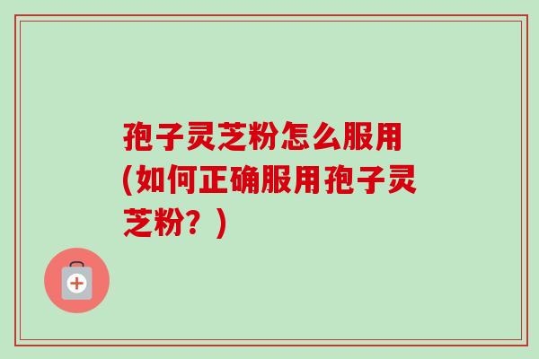 孢子灵芝粉怎么服用 (如何正确服用孢子灵芝粉?) 孢子灵芝粉怎么服用 (如何正确服用孢子灵芝粉?)