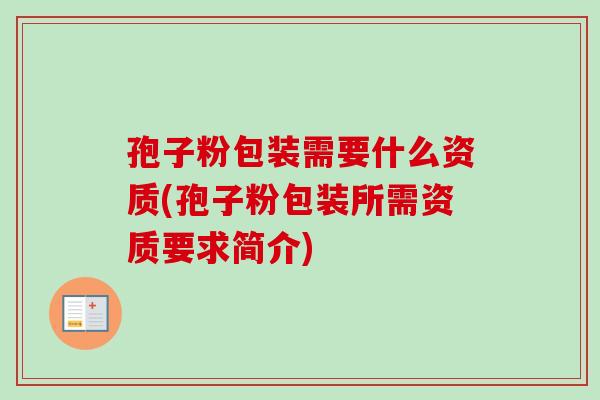 孢子粉包装需要什么资质(孢子粉包装所需资质要求简介) 孢子粉包装需要什么资质(孢子粉包装所需资质要求简介)
