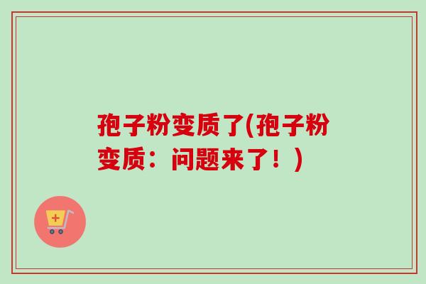 孢子粉变质了(孢子粉变质：问题来了！)
