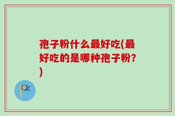 孢子粉什么好吃(好吃的是哪种孢子粉？)
