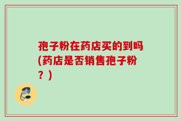 孢子粉在药店买的到吗(药店是否销售孢子粉?) 孢子粉在药店买的到吗(药店是否销售孢子粉?)