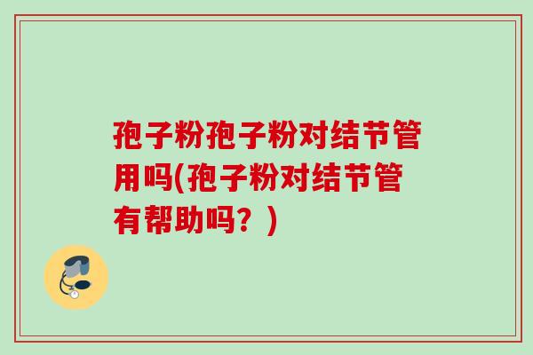 孢子粉孢子粉对结节管用吗(孢子粉对结节管有帮助吗?) 孢子粉孢子粉对结节管用吗(孢子粉对结节管有帮助吗?)