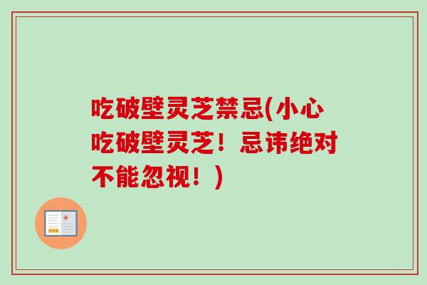 吃破壁灵芝禁忌(小心吃破壁灵芝!忌讳绝对不能忽视!) 吃破壁灵芝禁忌(小心吃破壁灵芝!忌讳绝对不能忽视!)