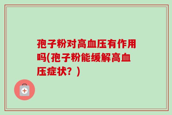 孢子粉对高有作用吗(孢子粉能缓解高症状?) 孢子粉对高有作用吗(孢子粉能缓解高症状?)