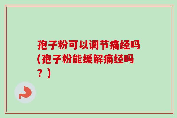孢子粉可以调节痛经吗(孢子粉能缓解痛经吗？)