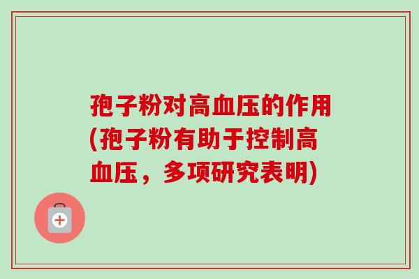 孢子粉对高的作用(孢子粉有助于控制高,多项研究表明) 孢子粉对高的作用(孢子粉有助于控制高,多项研究表明)