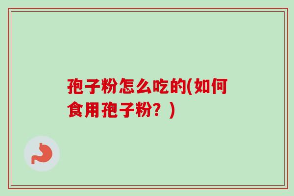 孢子粉怎么吃的(如何食用孢子粉?) 孢子粉怎么吃的(如何食用孢子粉?)