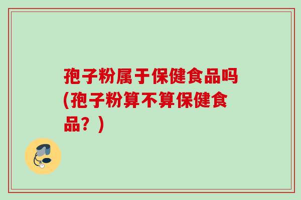 孢子粉属于保健食品吗(孢子粉算不算保健食品？)
