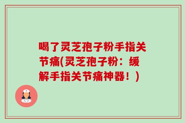 喝了灵芝孢子粉手指关节痛(灵芝孢子粉:缓解手指关节痛神器!) 喝了灵芝孢子粉手指关节痛(灵芝孢子粉:缓解手指关节痛神器!)