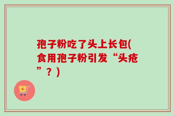 孢子粉吃了头上长包(食用孢子粉引发“头疮”?) 孢子粉吃了头上长包(食用孢子粉引发“头疮”?)
