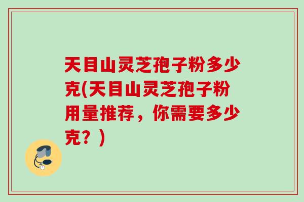 天目山灵芝孢子粉多少克(天目山灵芝孢子粉用量推荐,你需要多少克?) 天目山灵芝孢子粉多少克(天目山灵芝孢子粉用量推荐,你需要多少克?)