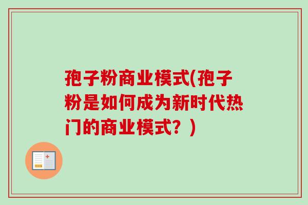 孢子粉商业模式(孢子粉是如何成为新时代热门的商业模式?) 孢子粉商业模式(孢子粉是如何成为新时代热门的商业模式?)