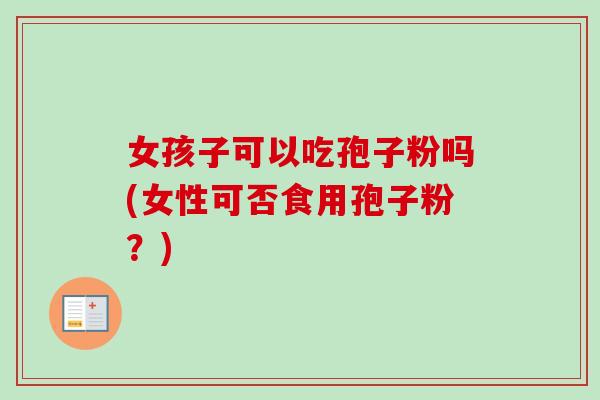 女孩子可以吃孢子粉吗(女性可否食用孢子粉?) 女孩子可以吃孢子粉吗(女性可否食用孢子粉?)