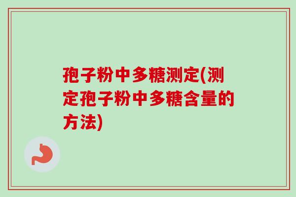 孢子粉中多糖测定(测定孢子粉中多糖含量的方法)