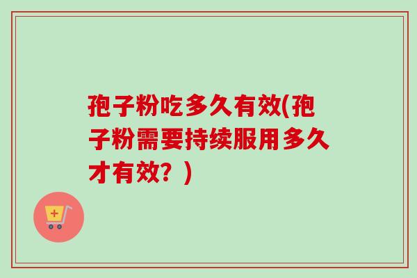 孢子粉吃多久有效(孢子粉需要持续服用多久才有效?) 孢子粉吃多久有效(孢子粉需要持续服用多久才有效?)