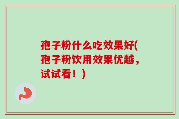 孢子粉什么吃效果好(孢子粉饮用效果优越,试试看!) 孢子粉什么吃效果好(孢子粉饮用效果优越,试试看!)