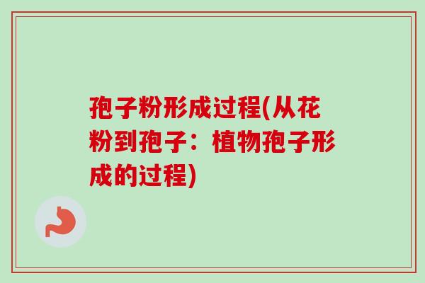 孢子粉形成过程(从花粉到孢子:植物孢子形成的过程) 孢子粉形成过程(从花粉到孢子:植物孢子形成的过程)