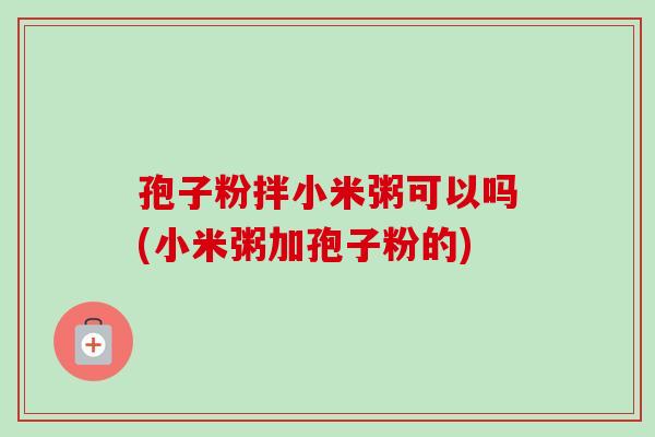 孢子粉拌小米粥可以吗(小米粥加孢子粉的) 孢子粉拌小米粥可以吗(小米粥加孢子粉的)