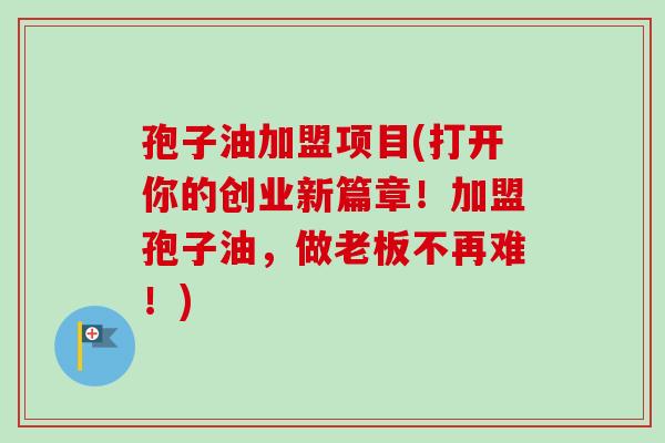孢子油加盟项目(打开你的创业新篇章!加盟孢子油,做老板不再难!) 孢子油加盟项目(打开你的创业新篇章!加盟孢子油,做老板不再难!)