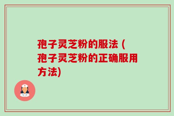 孢子灵芝粉的服法 (孢子灵芝粉的正确服用方法) 孢子灵芝粉的服法 (孢子灵芝粉的正确服用方法)