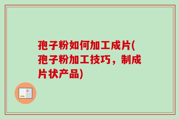 孢子粉如何加工成片(孢子粉加工技巧,制成片状产品) 孢子粉如何加工成片(孢子粉加工技巧,制成片状产品)