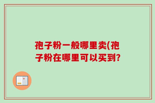 孢子粉一般哪里卖(孢子粉在哪里可以买到？