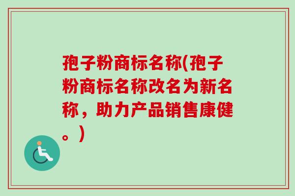 孢子粉商标名称(孢子粉商标名称改名为新名称,助力产品销售康健。) 孢子粉商标名称(孢子粉商标名称改名为新名称,助力产品销售康健。)