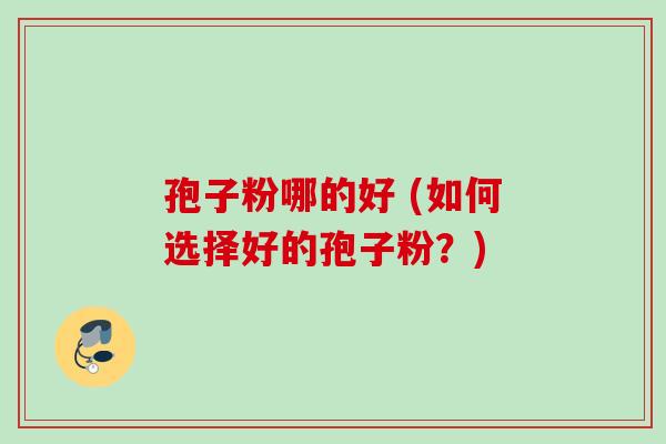 孢子粉哪的好 (如何选择好的孢子粉?) 孢子粉哪的好 (如何选择好的孢子粉?)