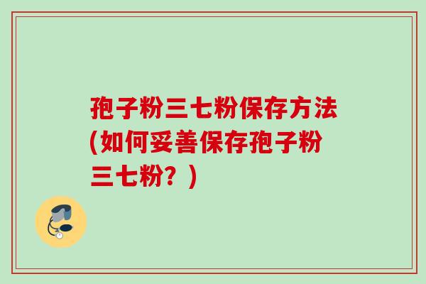 孢子粉三七粉保存方法(如何妥善保存孢子粉三七粉?) 孢子粉三七粉保存方法(如何妥善保存孢子粉三七粉?)