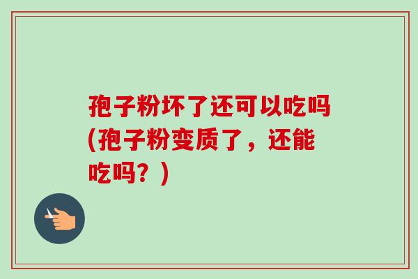 孢子粉坏了还可以吃吗(孢子粉变质了,还能吃吗?) 孢子粉坏了还可以吃吗(孢子粉变质了,还能吃吗?)