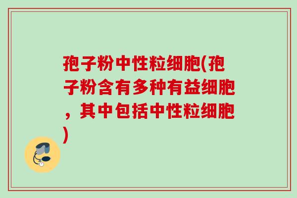 孢子粉中性粒细胞(孢子粉含有多种有益细胞,其中包括中性粒细胞) 孢子粉中性粒细胞(孢子粉含有多种有益细胞,其中包括中性粒细胞)