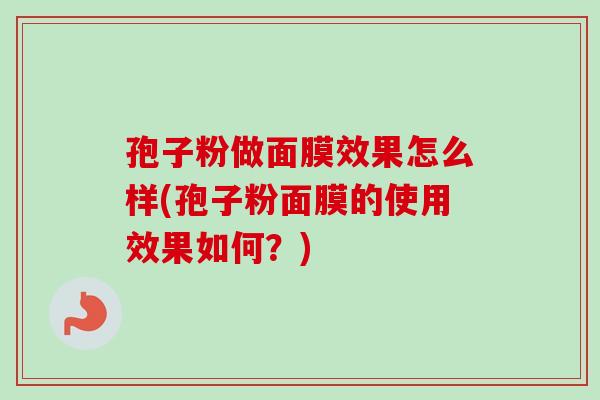 孢子粉做面膜效果怎么样(孢子粉面膜的使用效果如何?) 孢子粉做面膜效果怎么样(孢子粉面膜的使用效果如何?)