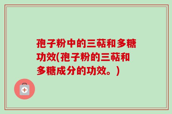 孢子粉中的三萜和多糖功效(孢子粉的三萜和多糖成分的功效。)
