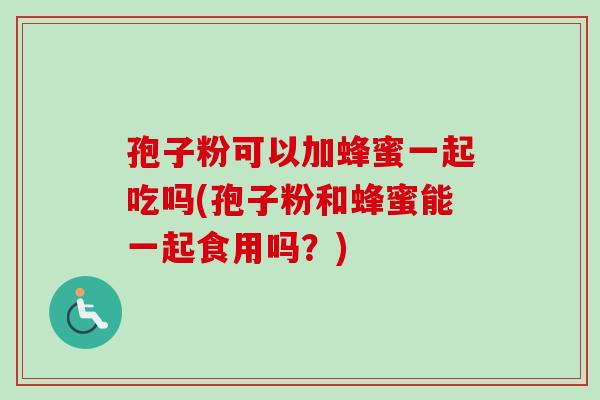 孢子粉可以加蜂蜜一起吃吗(孢子粉和蜂蜜能一起食用吗?) 孢子粉可以加蜂蜜一起吃吗(孢子粉和蜂蜜能一起食用吗?)