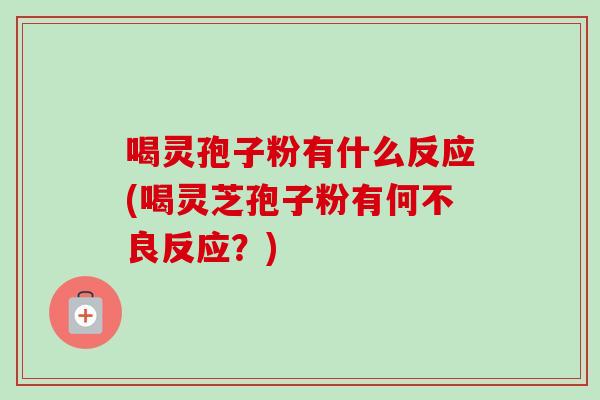 喝灵孢子粉有什么反应(喝灵芝孢子粉有何不良反应?) 喝灵孢子粉有什么反应(喝灵芝孢子粉有何不良反应?)