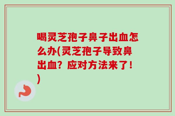 喝灵芝孢子鼻子出怎么办(灵芝孢子导致鼻出？应对方法来了！)